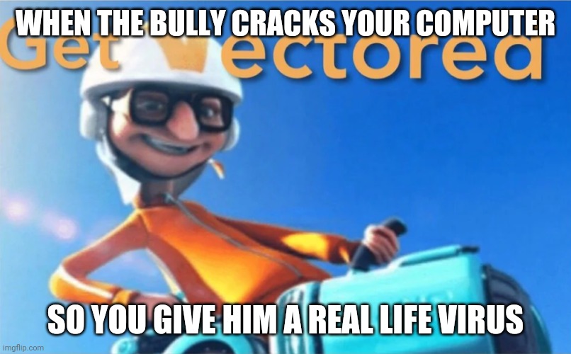 Get Vectored | WHEN THE BULLY CRACKS YOUR COMPUTER; SO YOU GIVE HIM A REAL LIFE VIRUS | image tagged in get vectored | made w/ Imgflip meme maker