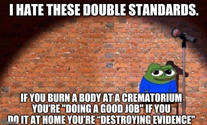 I HATE THESE DOUBLE STANDARDS. IF YOU BURN A BODY AT A CREMATORIUM YOU’RE "DOING A GOOD JOB" IF YOU DO IT AT HOME YOU’RE “DESTROYING EVIDENCE" | image tagged in meme,apu,pepe,humor | made w/ Imgflip meme maker