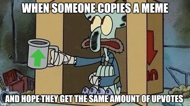 Squidward Begging | WHEN SOMEONE COPIES A MEME; AND HOPE THEY GET THE SAME AMOUNT OF UPVOTES | image tagged in squidward begging | made w/ Imgflip meme maker