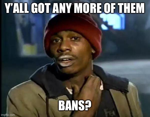 Y'all Got Any More Of That Meme | Y’ALL GOT ANY MORE OF THEM; BANS? | image tagged in memes,y'all got any more of that | made w/ Imgflip meme maker