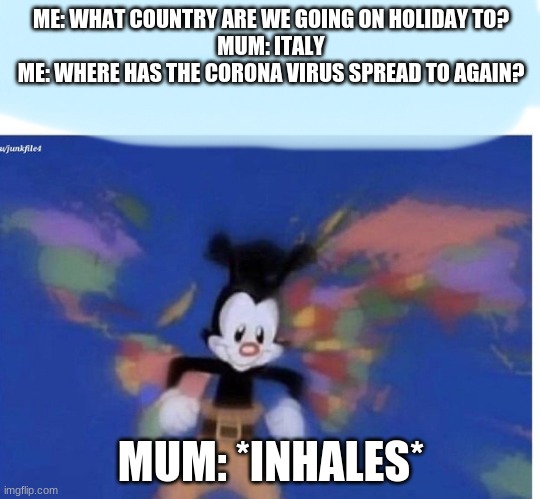 United States , Canada.. | ME: WHAT COUNTRY ARE WE GOING ON HOLIDAY TO?
MUM: ITALY
ME: WHERE HAS THE CORONA VIRUS SPREAD TO AGAIN? MUM: *INHALES* | image tagged in united states  canada | made w/ Imgflip meme maker