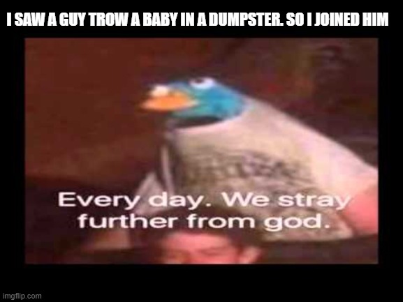 Every day we stray further from god | I SAW A GUY TROW A BABY IN A DUMPSTER. SO I JOINED HIM | image tagged in every day we stray further from god | made w/ Imgflip meme maker