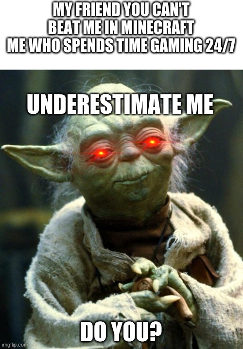 Star Wars Yoda Meme | MY FRIEND YOU CAN'T BEAT ME IN MINECRAFT
ME WHO SPENDS TIME GAMING 24/7; UNDERESTIMATE ME; DO YOU? | image tagged in memes,star wars yoda | made w/ Imgflip meme maker