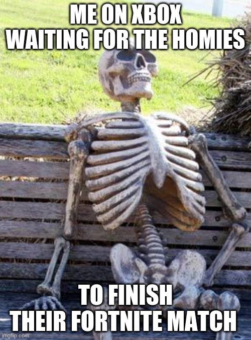 Waiting Skeleton Meme | ME ON XBOX WAITING FOR THE HOMIES; TO FINISH THEIR FORTNITE MATCH | image tagged in memes,waiting skeleton | made w/ Imgflip meme maker