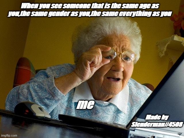 Grandma Finds The Internet | When you see someone that is the same age as you,the same gender as you,the same everything as you; me; Made by Slenderman#4508 | image tagged in memes,grandma finds the internet | made w/ Imgflip meme maker