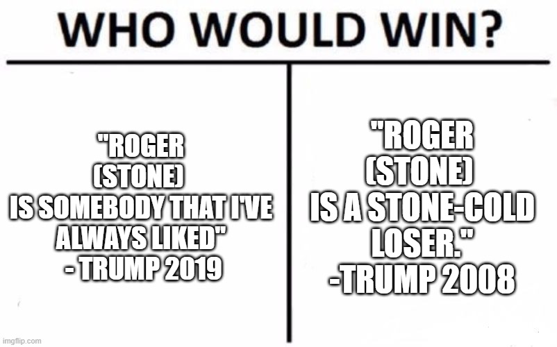 Trump vs Trump | "ROGER (STONE) 
IS SOMEBODY THAT I'VE ALWAYS LIKED"
 - TRUMP 2019; "ROGER (STONE) 
IS A STONE-COLD LOSER."
-TRUMP 2008 | image tagged in memes,who would win,trump | made w/ Imgflip meme maker