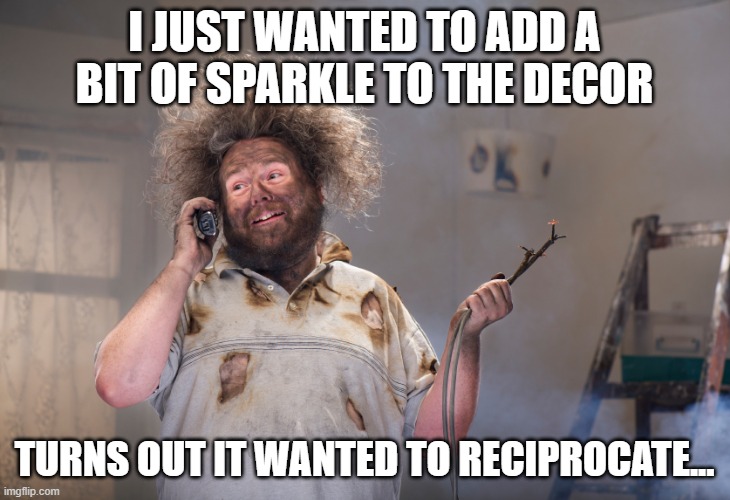 Sparky | I JUST WANTED TO ADD A BIT OF SPARKLE TO THE DECOR; TURNS OUT IT WANTED TO RECIPROCATE... | image tagged in diy disaster,electricity,duh | made w/ Imgflip meme maker