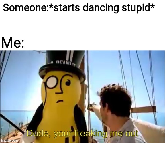 Dude, your freaking me out | Someone:*starts dancing stupid*; Me: | image tagged in dude your freaking me out,mr peanut,memes | made w/ Imgflip meme maker