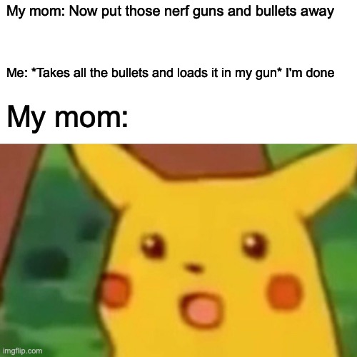Surprised Pikachu |  My mom: Now put those nerf guns and bullets away; Me: *Takes all the bullets and loads it in my gun* I'm done; My mom: | image tagged in memes,surprised pikachu | made w/ Imgflip meme maker