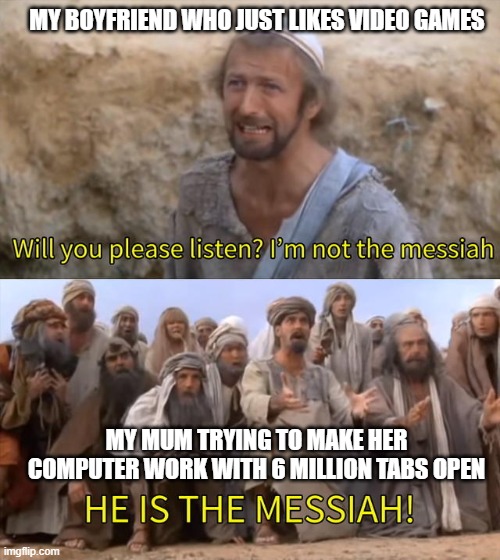 The computer messiah | MY BOYFRIEND WHO JUST LIKES VIDEO GAMES; MY MUM TRYING TO MAKE HER COMPUTER WORK WITH 6 MILLION TABS OPEN | image tagged in technology,technology challenges,he is the messiah,i'm not the messiah,mum can't work computer | made w/ Imgflip meme maker