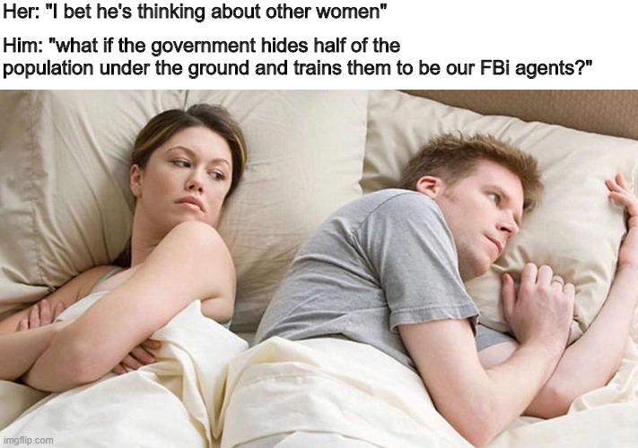 I Bet He's Thinking About Other Women | Her: "I bet he's thinking about other women"; Him: "what if the government hides half of the population under the ground and trains them to be our FBi agents?" | image tagged in i bet he's thinking about other women | made w/ Imgflip meme maker