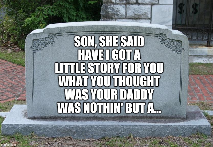 Gravestone | SON, SHE SAID
HAVE I GOT A LITTLE STORY FOR YOU
WHAT YOU THOUGHT WAS YOUR DADDY
WAS NOTHIN' BUT A... | image tagged in gravestone | made w/ Imgflip meme maker