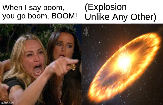 I think You Put to Much Power into it. | When I say boom, you go boom. BOOM! (Explosion Unlike Any Other) | image tagged in explosion,woman yelling at cat | made w/ Imgflip meme maker