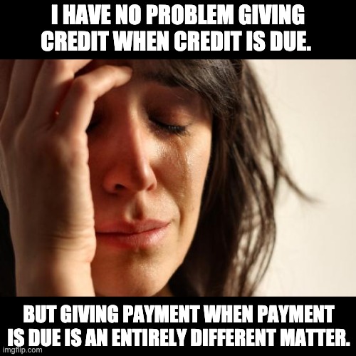 First World Problems Meme | I HAVE NO PROBLEM GIVING CREDIT WHEN CREDIT IS DUE. BUT GIVING PAYMENT WHEN PAYMENT IS DUE IS AN ENTIRELY DIFFERENT MATTER. | image tagged in memes,first world problems | made w/ Imgflip meme maker