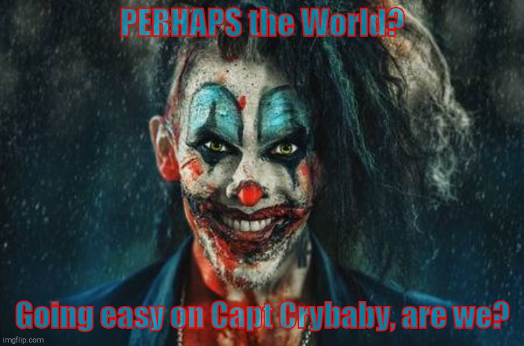 w | PERHAPS the World? Going easy on Capt Crybaby, are we? | made w/ Imgflip meme maker