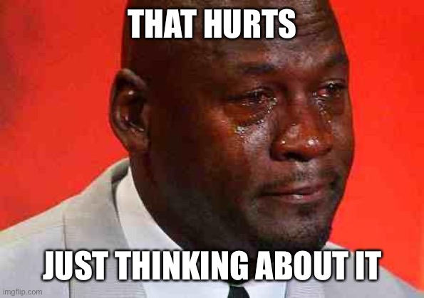 crying michael jordan | THAT HURTS JUST THINKING ABOUT IT | image tagged in crying michael jordan | made w/ Imgflip meme maker