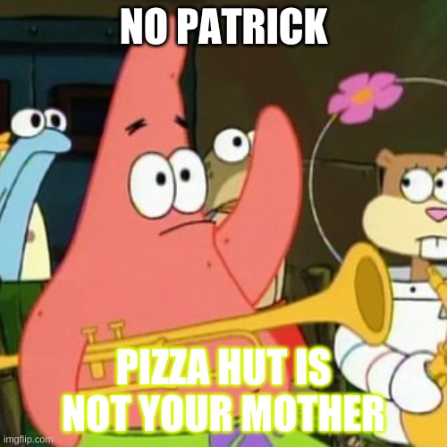No Patrick Meme | NO PATRICK; PIZZA HUT IS NOT YOUR MOTHER | image tagged in memes,no patrick | made w/ Imgflip meme maker