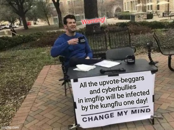 Change My Mind | Warning! All the upvote-beggars and cyberbullies in imgflip will be infected by the kungflu one day! | image tagged in memes,change my mind | made w/ Imgflip meme maker