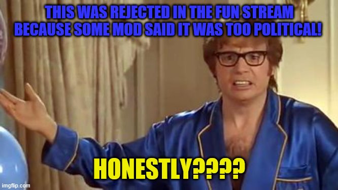 Austin Powers Honestly Meme | THIS WAS REJECTED IN THE FUN STREAM BECAUSE SOME MOD SAID IT WAS TOO POLITICAL! HONESTLY???? | image tagged in memes,austin powers honestly | made w/ Imgflip meme maker