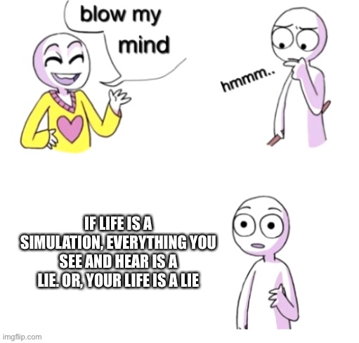 Blow my mind | IF LIFE IS A SIMULATION, EVERYTHING YOU SEE AND HEAR IS A LIE. OR, YOUR LIFE IS A LIE | image tagged in blow my mind | made w/ Imgflip meme maker