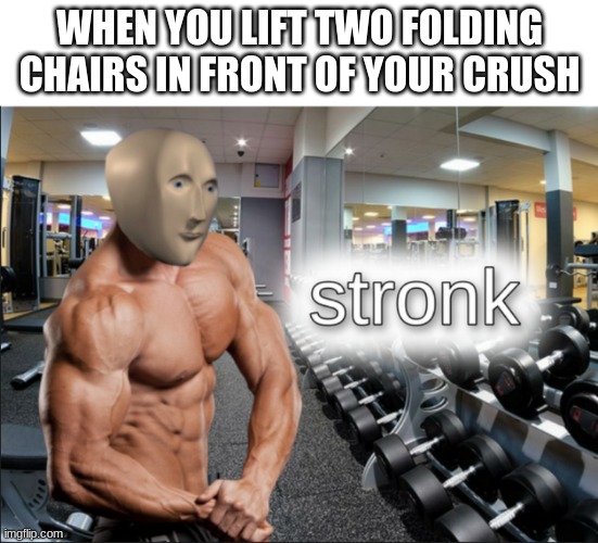 stronks | WHEN YOU LIFT TWO FOLDING CHAIRS IN FRONT OF YOUR CRUSH | image tagged in stronks | made w/ Imgflip meme maker