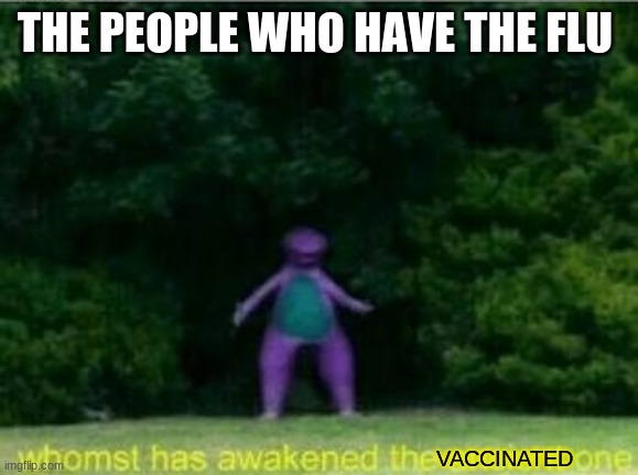 Whomst has awakened the ancient one | THE PEOPLE WHO HAVE THE FLU; VACCINATED | image tagged in whomst has awakened the ancient one | made w/ Imgflip meme maker
