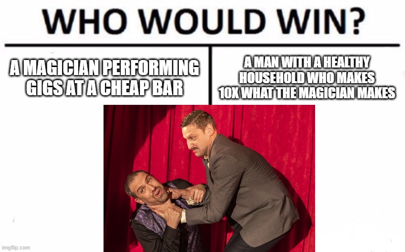 I Think You Should Leave | A MAGICIAN PERFORMING GIGS AT A CHEAP BAR; A MAN WITH A HEALTHY HOUSEHOLD WHO MAKES 10X WHAT THE MAGICIAN MAKES | image tagged in netflix | made w/ Imgflip meme maker
