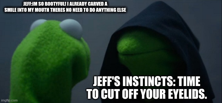 Evil Kermit | JEFF:IM SO BOOTYFUL! I ALREADY CARVED A SMILE INTO MY MOUTH THERES NO NEED TO DO ANYTHING ELSE; JEFF'S INSTINCTS: TIME TO CUT OFF YOUR EYELIDS. | image tagged in memes,evil kermit | made w/ Imgflip meme maker