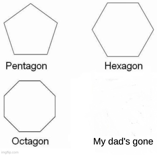 Pentagon Hexagon Octagon | My dad's gone | image tagged in memes,pentagon hexagon octagon | made w/ Imgflip meme maker