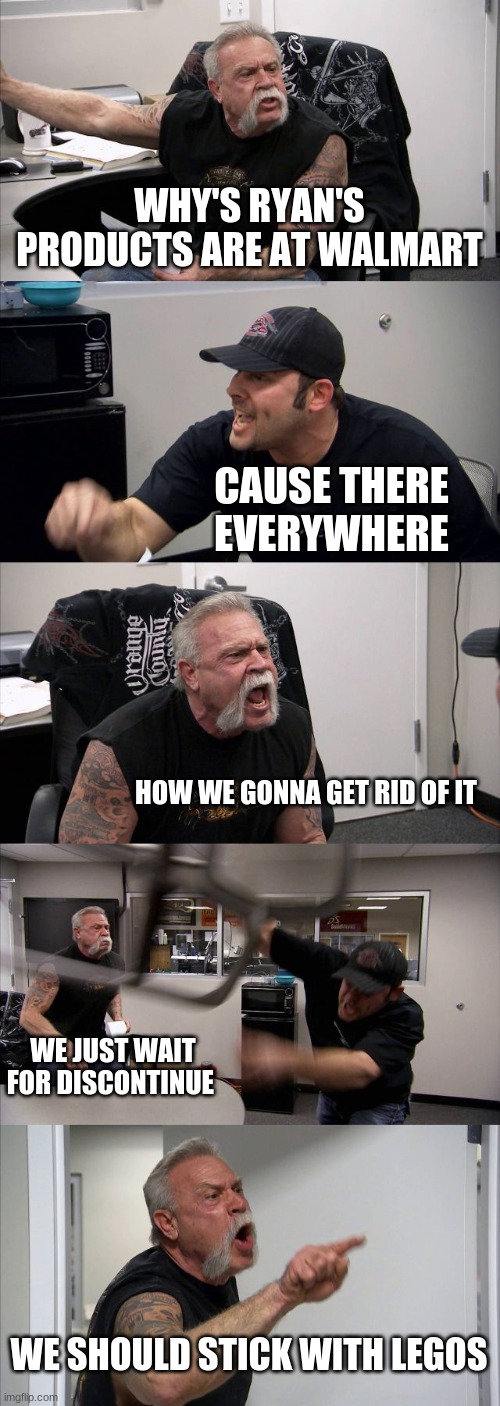 American Chopper Argument Meme | WHY'S RYAN'S PRODUCTS ARE AT WALMART; CAUSE THERE EVERYWHERE; HOW WE GONNA GET RID OF IT; WE JUST WAIT FOR DISCONTINUE; WE SHOULD STICK WITH LEGOS | image tagged in memes,american chopper argument,walmart | made w/ Imgflip meme maker