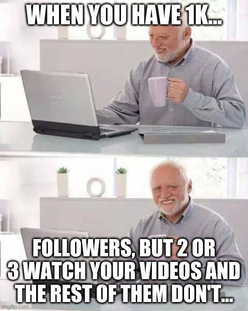 Hide the Pain Harold | WHEN YOU HAVE 1K... FOLLOWERS, BUT 2 OR 3 WATCH YOUR VIDEOS AND THE REST OF THEM DON'T... | image tagged in memes,hide the pain harold | made w/ Imgflip meme maker