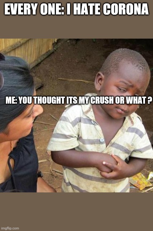 Third World Skeptical Kid Meme | EVERY ONE: I HATE CORONA; ME: YOU THOUGHT ITS MY CRUSH OR WHAT ? | image tagged in memes,third world skeptical kid | made w/ Imgflip meme maker