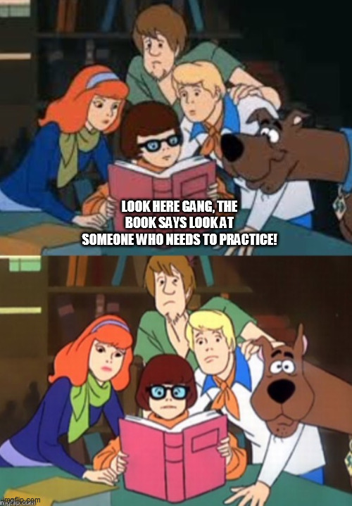 Scooby Doo Gang | LOOK HERE GANG, THE BOOK SAYS LOOK AT SOMEONE WHO NEEDS TO PRACTICE! | image tagged in scooby doo gang | made w/ Imgflip meme maker