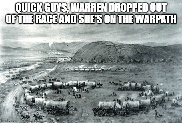 Wagons | QUICK GUYS, WARREN DROPPED OUT OF THE RACE AND SHE'S ON THE WARPATH | image tagged in wagons | made w/ Imgflip meme maker