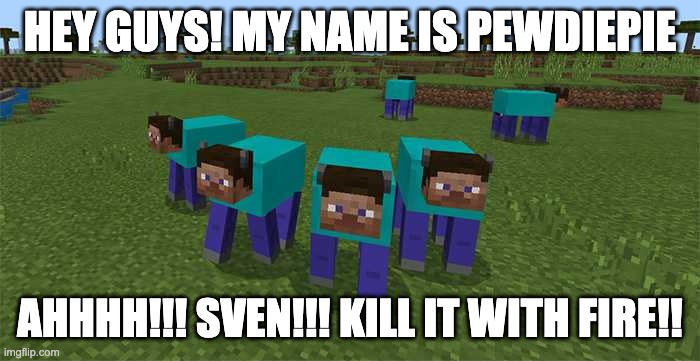 minecraft but pewdiepie sees cursed things | HEY GUYS! MY NAME IS PEWDIEPIE; AHHHH!!! SVEN!!! KILL IT WITH FIRE!! | image tagged in me and the boys,pewdiepie,minecraft,kill it with fire | made w/ Imgflip meme maker