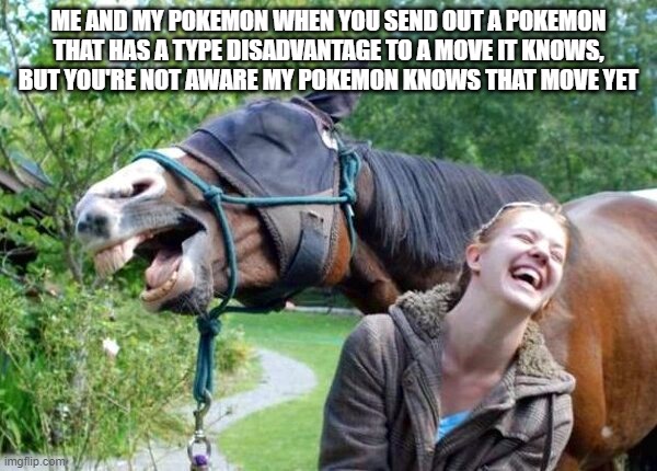 Laughing Horse |  ME AND MY POKEMON WHEN YOU SEND OUT A POKEMON THAT HAS A TYPE DISADVANTAGE TO A MOVE IT KNOWS, BUT YOU'RE NOT AWARE MY POKEMON KNOWS THAT MOVE YET | image tagged in laughing horse,pokemon,pokemon sword and shield,nintendo switch,video games,horse | made w/ Imgflip meme maker
