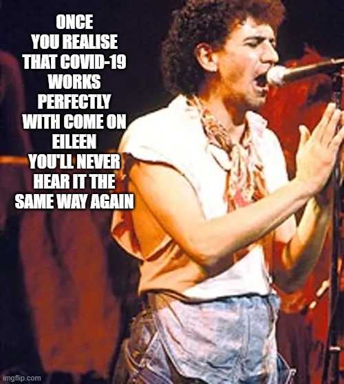 once you hear it....covid 19 | ONCE YOU REALISE THAT COVID-19 WORKS PERFECTLY WITH COME ON EILEEN YOU'LL NEVER HEAR IT THE SAME WAY AGAIN | image tagged in coronavirus,covid 19,come on eileen,dexys midnight runners,pandemic | made w/ Imgflip meme maker
