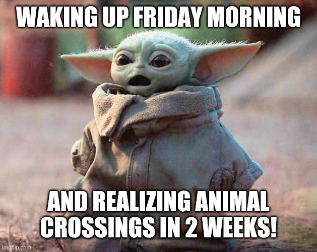 Surprised Baby Yoda | WAKING UP FRIDAY MORNING; AND REALIZING ANIMAL CROSSINGS IN 2 WEEKS! | image tagged in surprised baby yoda | made w/ Imgflip meme maker
