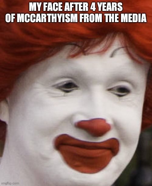  MY FACE AFTER 4 YEARS OF MCCARTHYISM FROM THE MEDIA | made w/ Imgflip meme maker