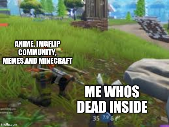 ANIME, IMGFLIP COMMUNITY, MEMES,AND MINECRAFT; ME WHOS DEAD INSIDE | image tagged in memes | made w/ Imgflip meme maker
