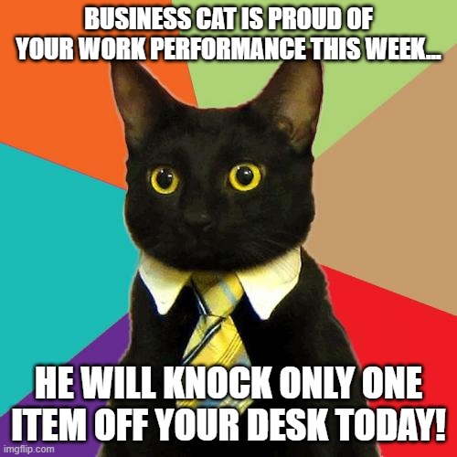 Business Cat | BUSINESS CAT IS PROUD OF YOUR WORK PERFORMANCE THIS WEEK... HE WILL KNOCK ONLY ONE ITEM OFF YOUR DESK TODAY! | image tagged in memes,business cat | made w/ Imgflip meme maker