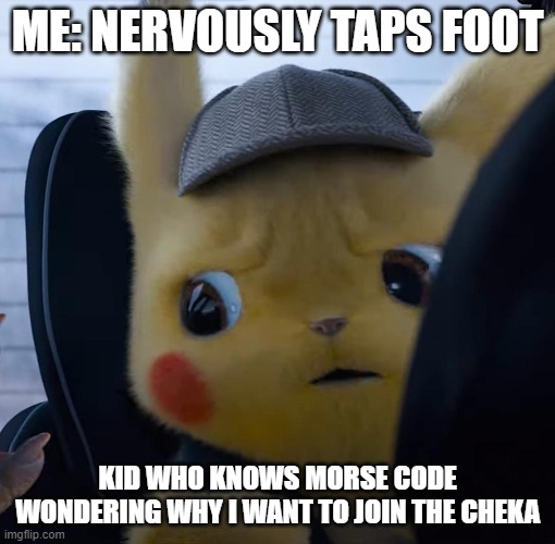 poger | ME: NERVOUSLY TAPS FOOT; KID WHO KNOWS MORSE CODE WONDERING WHY I WANT TO JOIN THE CHEKA | image tagged in unsettled detective pikachu | made w/ Imgflip meme maker