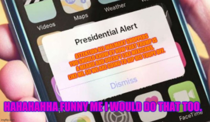 Presidential Alert | ATTENTION ALL WALMART SHOPPERS YOU SHOULD KNOW BY NOW THAT TRUMP IS A MEANIE AND DOESN'T LIKE MEXICANS, LIKE ME, SO WE ARE GOING TO RIP HIS TOUPE OFF. HAHAHAHHA FUNNY ME I WOULD DO THAT TOO. | image tagged in memes,presidential alert | made w/ Imgflip meme maker