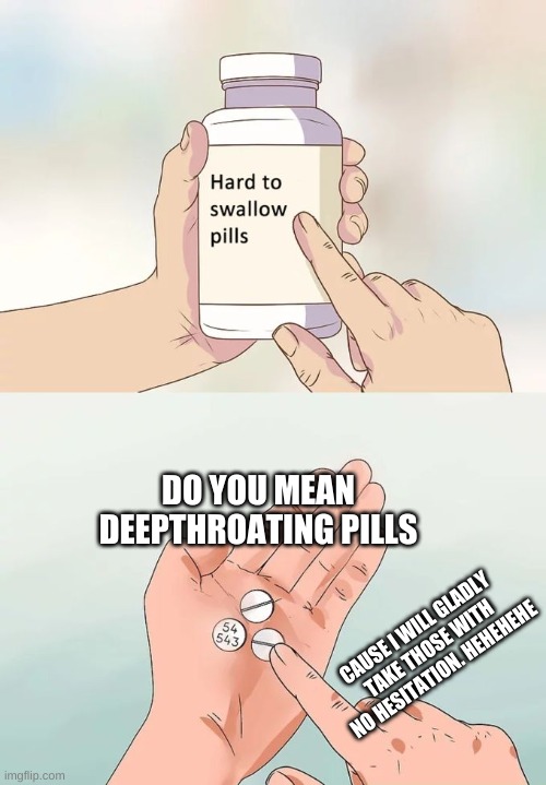 Hard To Swallow Pills | DO YOU MEAN DEEPTHROATING PILLS; CAUSE I WILL GLADLY TAKE THOSE WITH NO HESITATION. HEHEHEHE | image tagged in memes,hard to swallow pills | made w/ Imgflip meme maker