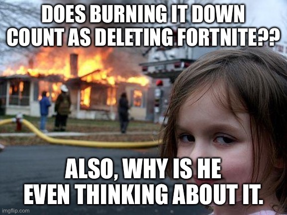Disaster Girl Meme | DOES BURNING IT DOWN COUNT AS DELETING FORTNITE?? ALSO, WHY IS HE EVEN THINKING ABOUT IT. | image tagged in memes,disaster girl | made w/ Imgflip meme maker