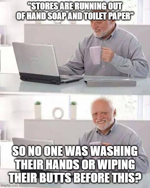 Hide the Pain Harold | "STORES ARE RUNNING OUT OF HAND SOAP AND TOILET PAPER"; SO NO ONE WAS WASHING THEIR HANDS OR WIPING THEIR BUTTS BEFORE THIS? | image tagged in memes,hide the pain harold | made w/ Imgflip meme maker