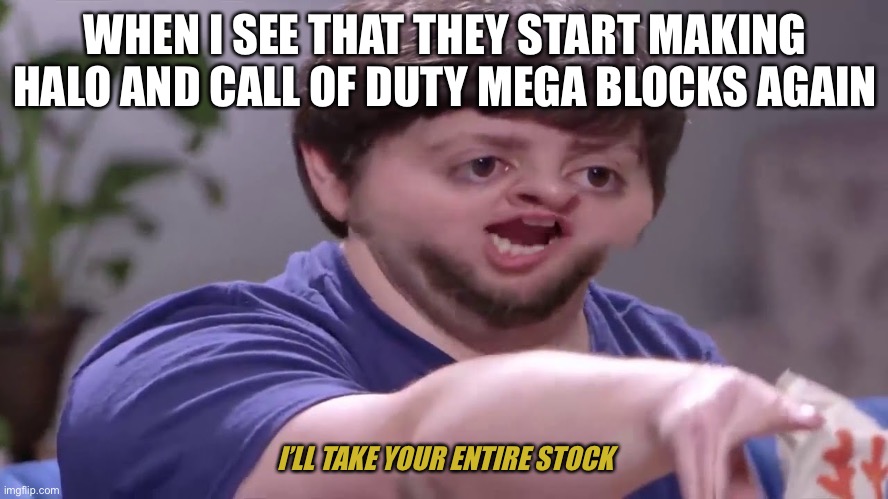 I’ll take your entire stock | WHEN I SEE THAT THEY START MAKING HALO AND CALL OF DUTY MEGA BLOCKS AGAIN; I’LL TAKE YOUR ENTIRE STOCK | image tagged in ill take your entire stock | made w/ Imgflip meme maker