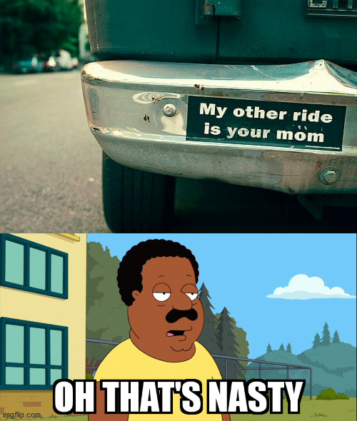 Could or could not be an insult | image tagged in cleveland brown oh that's nasty,mom,ride | made w/ Imgflip meme maker