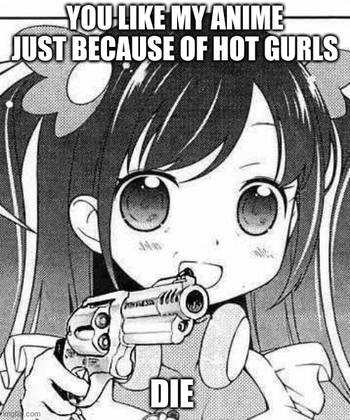 anime girl with a gun | YOU LIKE MY ANIME JUST BECAUSE OF HOT GURLS; DIE | image tagged in anime girl with a gun | made w/ Imgflip meme maker