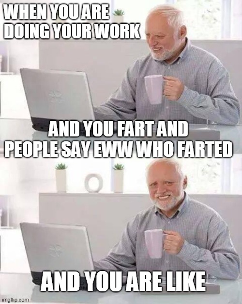 Hide the Pain Harold | WHEN YOU ARE DOING YOUR WORK; AND YOU FART AND PEOPLE SAY EWW WHO FARTED; AND YOU ARE LIKE | image tagged in memes,hide the pain harold | made w/ Imgflip meme maker